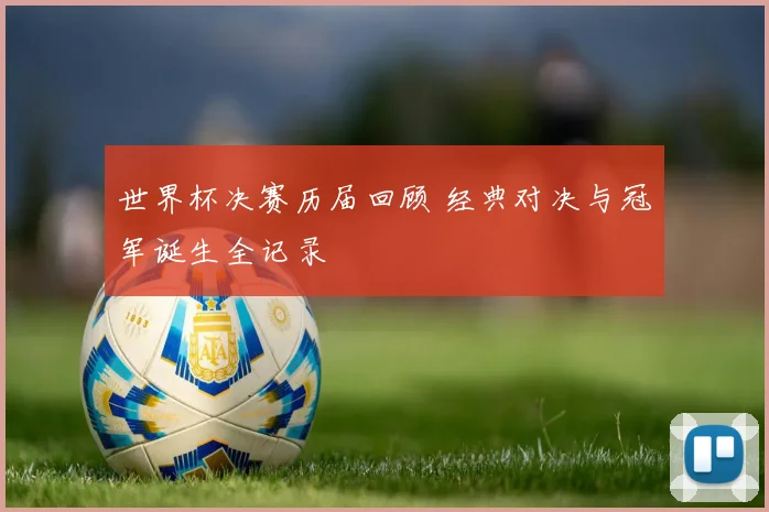 世界杯决赛历届回顾 经典对决与冠军诞生全记录
